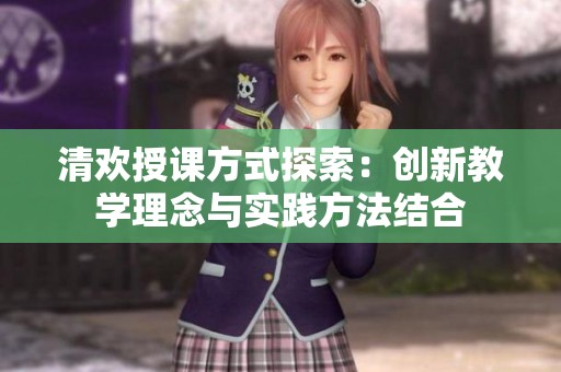 清欢授课方式探索：创新教学理念与实践方法结合