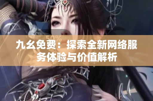 九幺免费：探索全新网络服务体验与价值解析