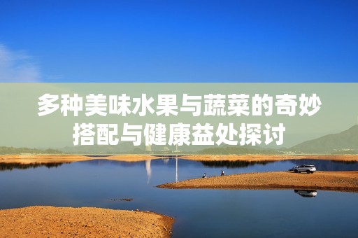 多种美味水果与蔬菜的奇妙搭配与健康益处探讨