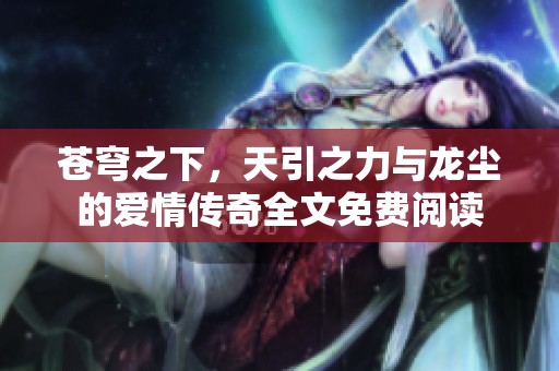 苍穹之下，天引之力与龙尘的爱情传奇全文免费阅读