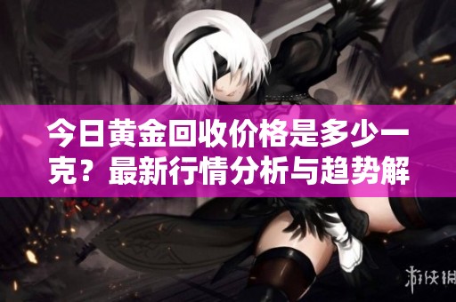 今日黄金回收价格是多少一克？最新行情分析与趋势解读