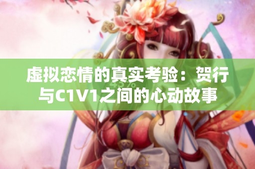 虚拟恋情的真实考验：贺行与C1V1之间的心动故事