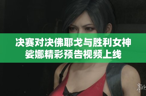 决赛对决佛耶戈与胜利女神娑娜精彩预告视频上线