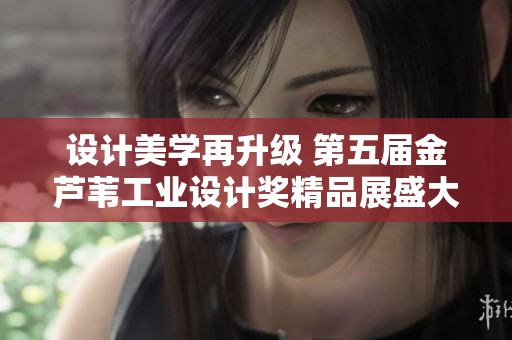 设计美学再升级 第五届金芦苇工业设计奖精品展盛大启幕于雄安