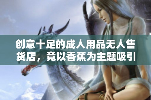创意十足的成人用品无人售货店，竟以香蕉为主题吸引顾客