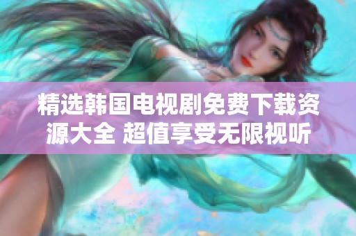 精选韩国电视剧免费下载资源大全 超值享受无限视听盛宴