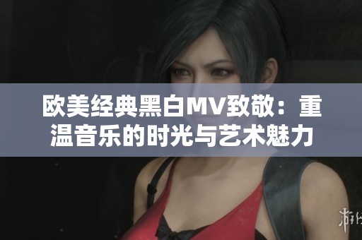 欧美经典黑白MV致敬：重温音乐的时光与艺术魅力