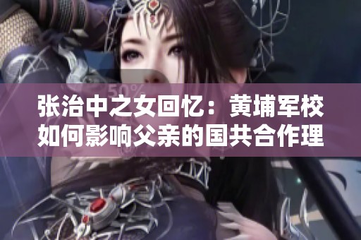 张治中之女回忆：黄埔军校如何影响父亲的国共合作理念