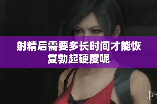 射精后需要多长时间才能恢复勃起硬度呢