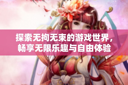 探索无拘无束的游戏世界，畅享无限乐趣与自由体验