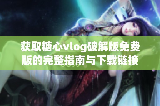 获取糖心vlog破解版免费版的完整指南与下载链接