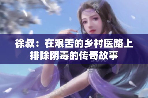 徐叔：在艰苦的乡村医路上排除阴毒的传奇故事
