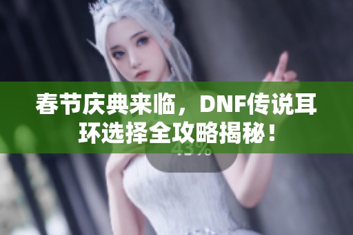 春节庆典来临，DNF传说耳环选择全攻略揭秘！