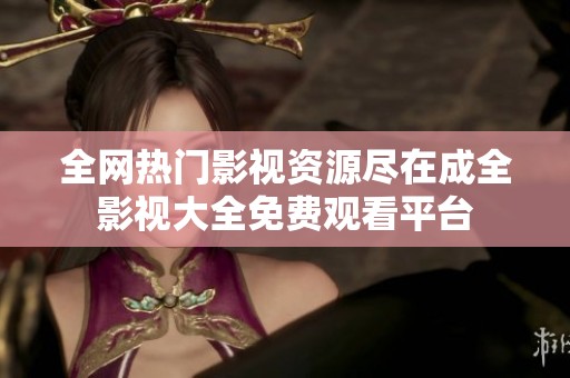 全网热门影视资源尽在成全影视大全免费观看平台
