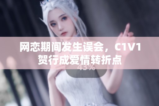网恋期间发生误会，C1V1贺行成爱情转折点