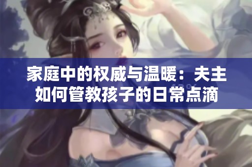 家庭中的权威与温暖：夫主如何管教孩子的日常点滴