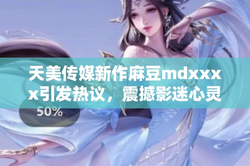天美传媒新作麻豆mdxxxx引发热议，震撼影迷心灵！