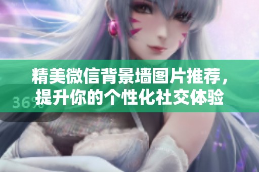 精美微信背景墙图片推荐，提升你的个性化社交体验
