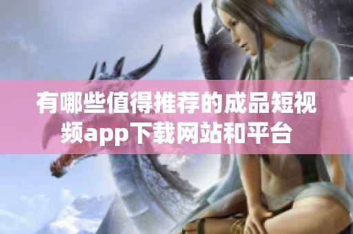有哪些值得推荐的成品短视频app下载网站和平台