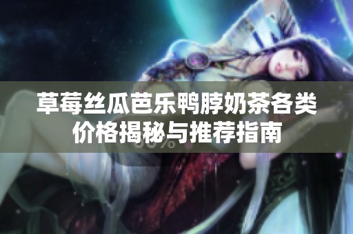 草莓丝瓜芭乐鸭脖奶茶各类价格揭秘与推荐指南