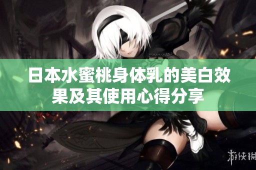 日本水蜜桃身体乳的美白效果及其使用心得分享