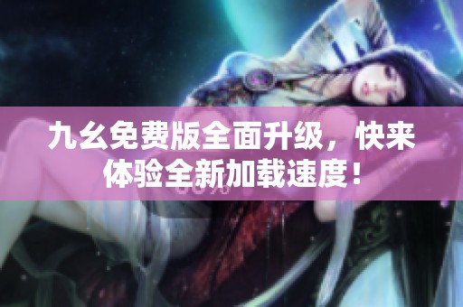 九幺免费版全面升级，快来体验全新加载速度！
