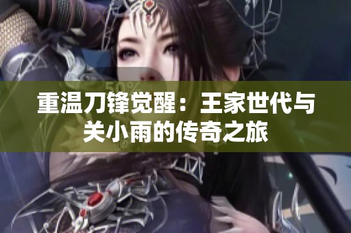 重温刀锋觉醒：王家世代与关小雨的传奇之旅