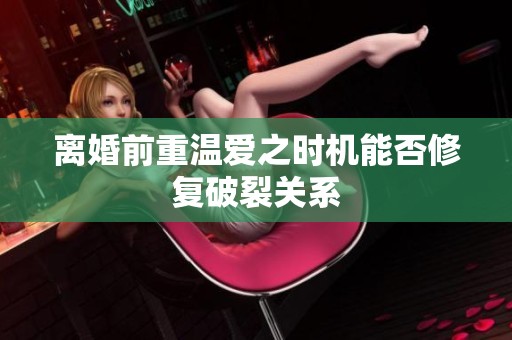 离婚前重温爱之时机能否修复破裂关系