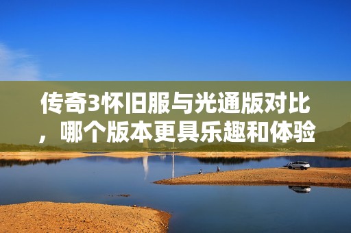 传奇3怀旧服与光通版对比，哪个版本更具乐趣和体验优势？