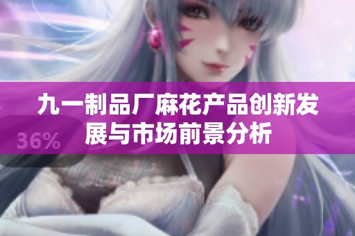 九一制品厂麻花产品创新发展与市场前景分析
