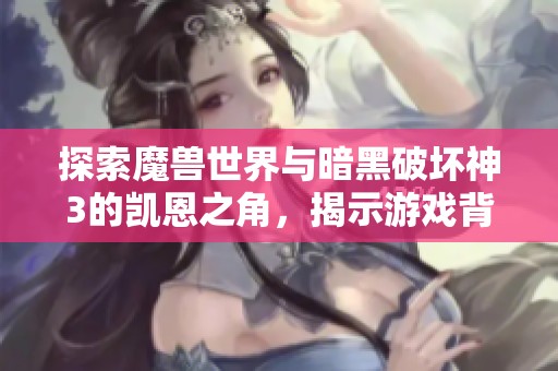 探索魔兽世界与暗黑破坏神3的凯恩之角，揭示游戏背后的精彩故事