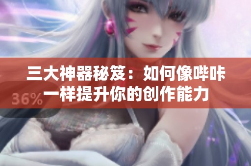 三大神器秘笈：如何像哔咔一样提升你的创作能力