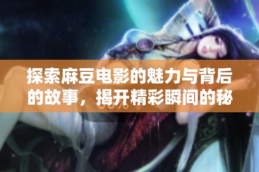 探索麻豆电影的魅力与背后的故事，揭开精彩瞬间的秘密