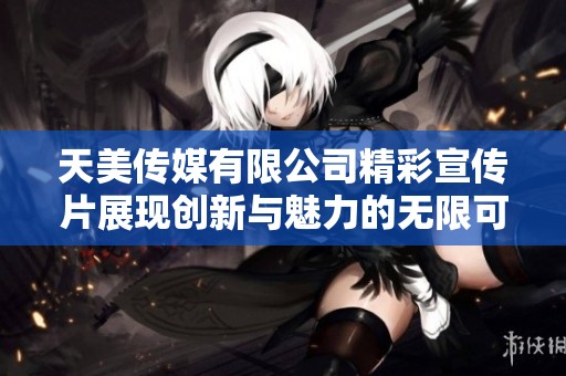 天美传媒有限公司精彩宣传片展现创新与魅力的无限可能