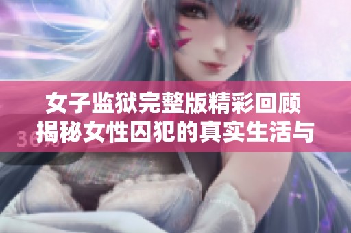 女子监狱完整版精彩回顾 揭秘女性囚犯的真实生活与心路历程