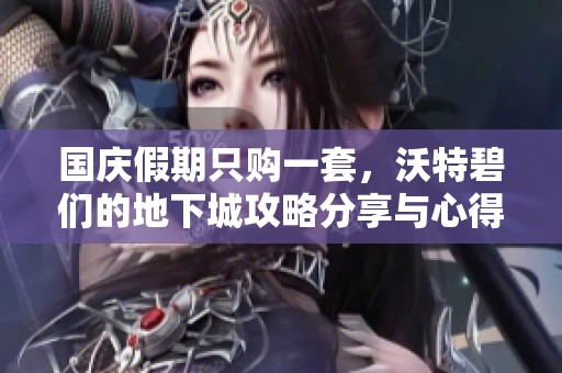 国庆假期只购一套，沃特碧们的地下城攻略分享与心得解析