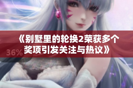 《别墅里的轮换2荣获多个奖项引发关注与热议》
