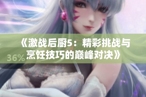 《激战后厨5：精彩挑战与烹饪技巧的巅峰对决》