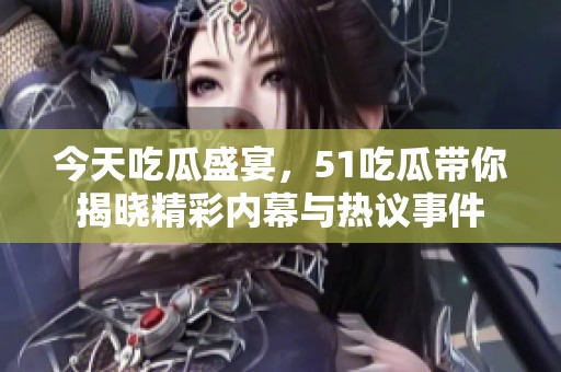 今天吃瓜盛宴，51吃瓜带你揭晓精彩内幕与热议事件