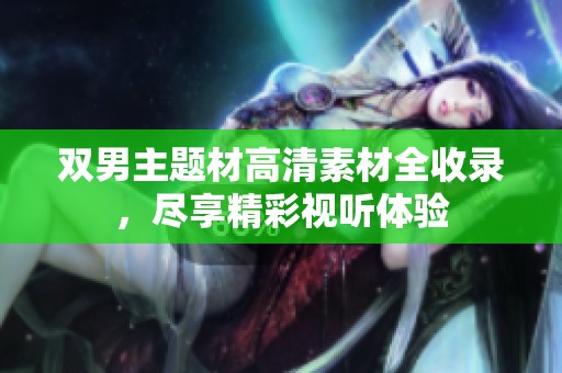 双男主题材高清素材全收录，尽享精彩视听体验