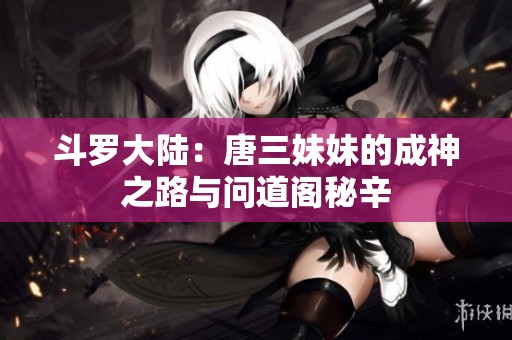 斗罗大陆：唐三妹妹的成神之路与问道阁秘辛