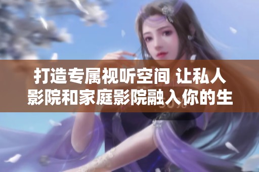 打造专属视听空间 让私人影院和家庭影院融入你的生活