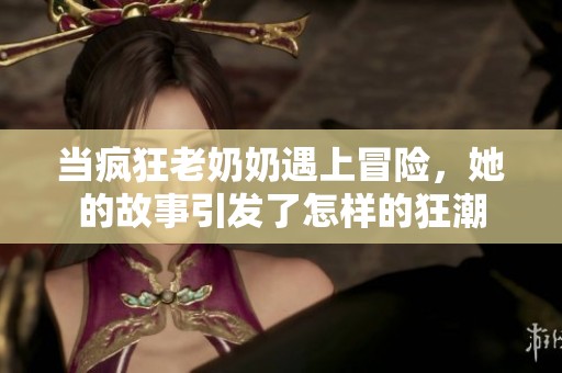 当疯狂老奶奶遇上冒险，她的故事引发了怎样的狂潮