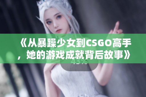 《从暴躁少女到CSGO高手，她的游戏成就背后故事》