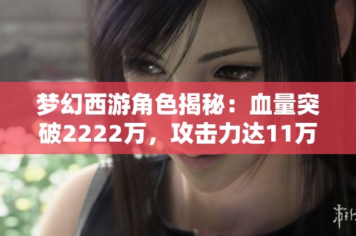 梦幻西游角色揭秘：血量突破2222万，攻击力达11万！