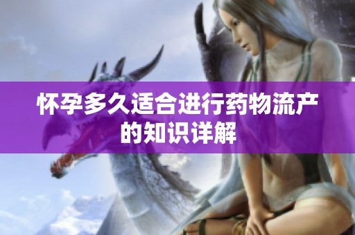 怀孕多久适合进行药物流产的知识详解