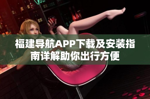 福建导航APP下载及安装指南详解助你出行方便