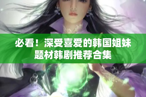 必看！深受喜爱的韩国姐妹题材韩剧推荐合集