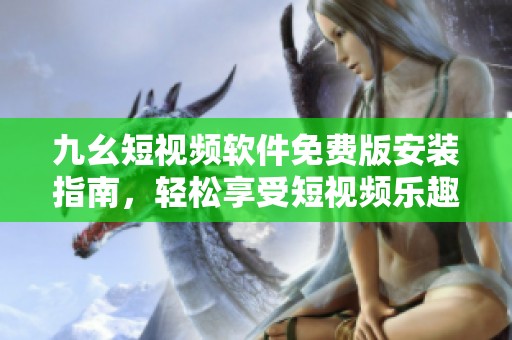九幺短视频软件免费版安装指南，轻松享受短视频乐趣