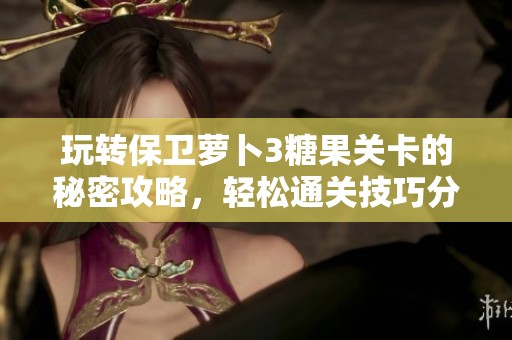 玩转保卫萝卜3糖果关卡的秘密攻略，轻松通关技巧分享！